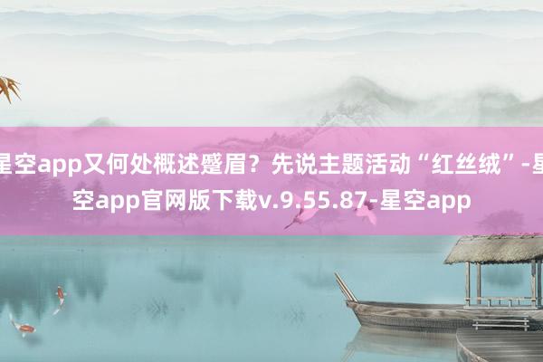 星空app又何处概述蹙眉？先说主题活动“红丝绒”-星空app官网版下载v.9.55.87-星空app