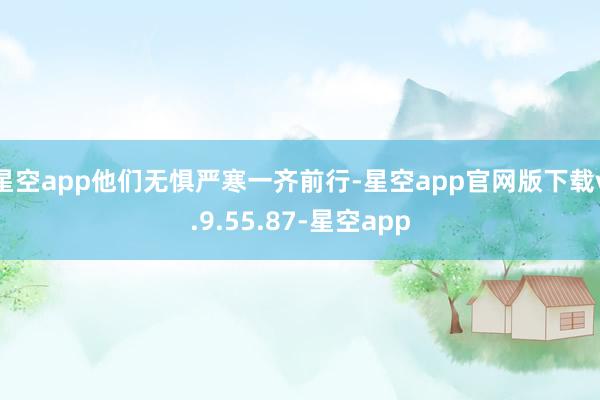星空app他们无惧严寒一齐前行-星空app官网版下载v.9.55.87-星空app