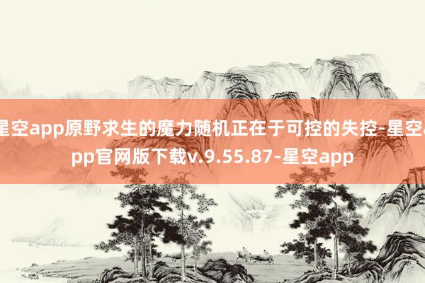 星空app原野求生的魔力随机正在于可控的失控-星空app官网版下载v.9.55.87-星空app