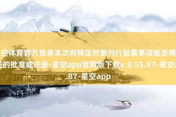 星空体育官方登录本次向特定对象刊行股票事项能否得回相关的批准或注册-星空app官网版下载v.9.55.87-星空app