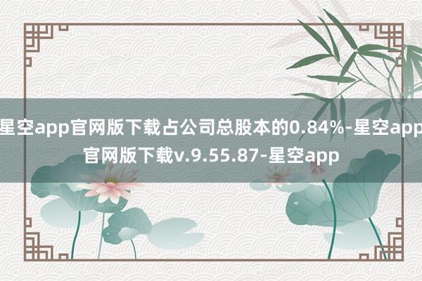 星空app官网版下载占公司总股本的0.84%-星空app官网版下载v.9.55.87-星空app