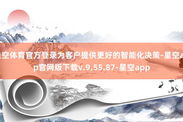 星空体育官方登录为客户提供更好的智能化决策-星空app官网版下载v.9.55.87-星空app