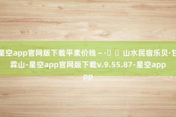 星空app官网版下载平素价钱～·✔️山水民宿乐贝·甘霖山-星空app官网版下载v.9.55.87-星空app