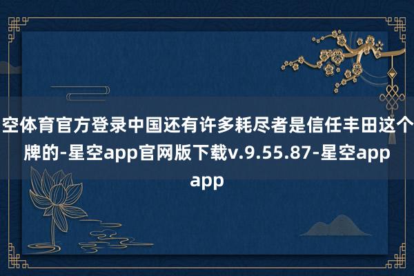 星空体育官方登录中国还有许多耗尽者是信任丰田这个品牌的-星空app官网版下载v.9.55.87-星空app