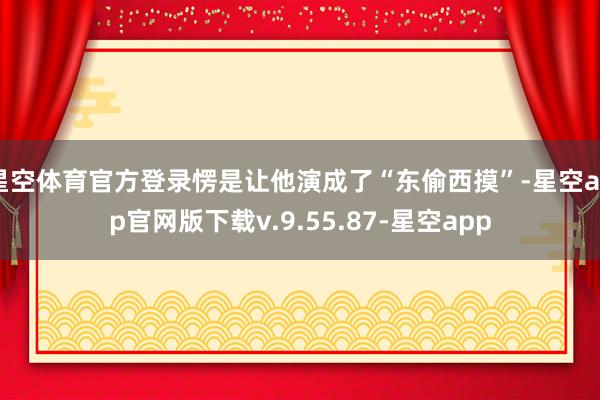 星空体育官方登录愣是让他演成了“东偷西摸”-星空app官网版下载v.9.55.87-星空app