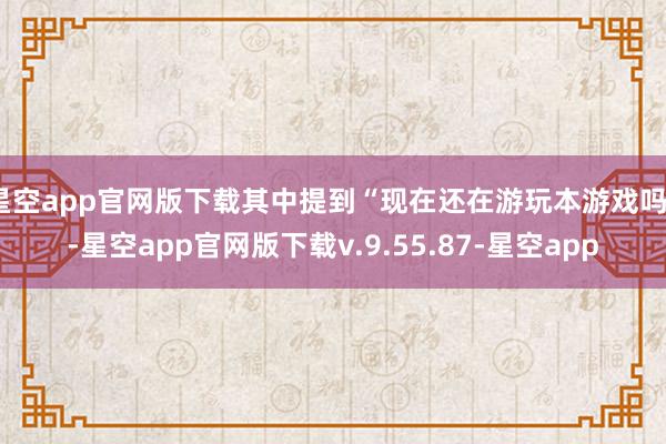 星空app官网版下载其中提到“现在还在游玩本游戏吗”-星空app官网版下载v.9.55.87-星空app