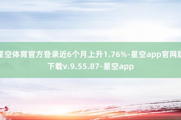 星空体育官方登录近6个月上升1.76%-星空app官网版下载v.9.55.87-星空app