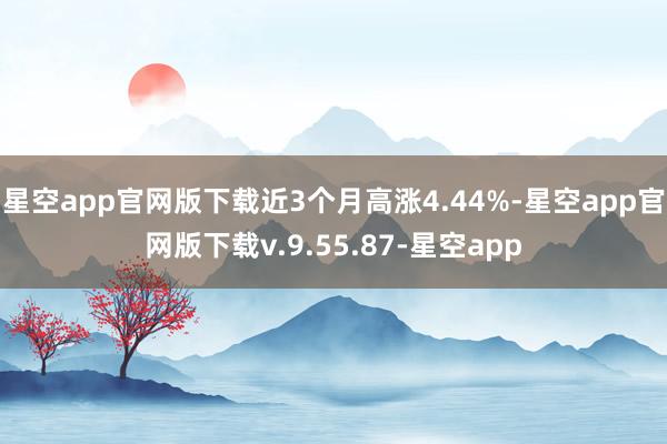 星空app官网版下载近3个月高涨4.44%-星空app官网版下载v.9.55.87-星空app