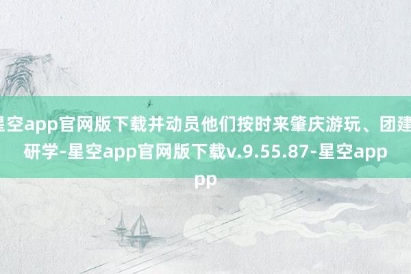 星空app官网版下载并动员他们按时来肇庆游玩、团建、研学-星空app官网版下载v.9.55.87-星空app