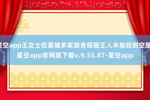 星空app王女士在县城多家旅舍民宿王人未能找到空屋-星空app官网版下载v.9.55.87-星空app