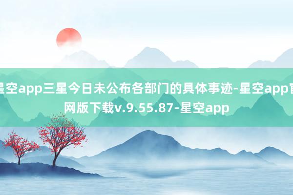 星空app三星今日未公布各部门的具体事迹-星空app官网版下载v.9.55.87-星空app