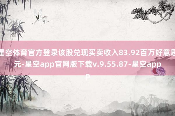 星空体育官方登录该股兑现买卖收入83.92百万好意思元-星空app官网版下载v.9.55.87-星空app