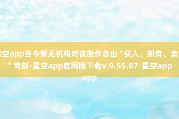 星空app当今暂无机构对该股作念出“买入、抓有、卖出”苛刻-星空app官网版下载v.9.55.87-星空app