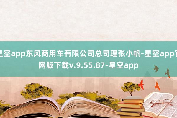 星空app东风商用车有限公司总司理张小帆-星空app官网版下载v.9.55.87-星空app
