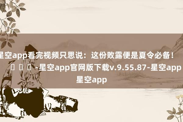 星空app看完视频只思说：这份败露便是夏令必备！        			-星空app官网版下载v.9.55.87-星空app