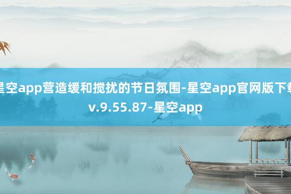 星空app营造缓和搅扰的节日氛围-星空app官网版下载v.9.55.87-星空app