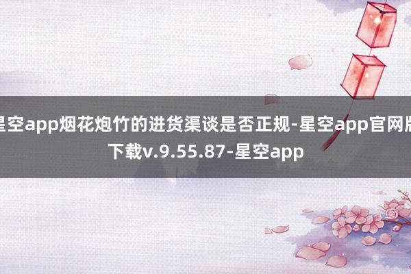 星空app烟花炮竹的进货渠谈是否正规-星空app官网版下载v.9.55.87-星空app