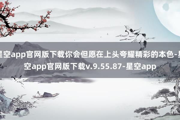 星空app官网版下载你会但愿在上头夸耀精彩的本色-星空app官网版下载v.9.55.87-星空app