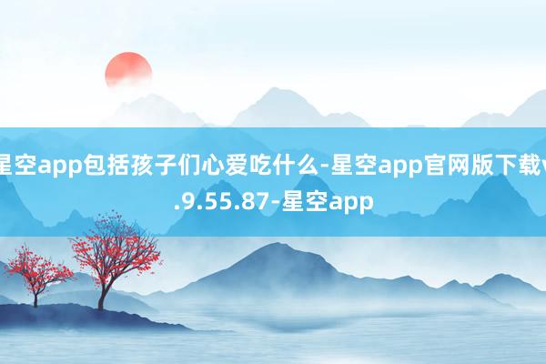 星空app包括孩子们心爱吃什么-星空app官网版下载v.9.55.87-星空app