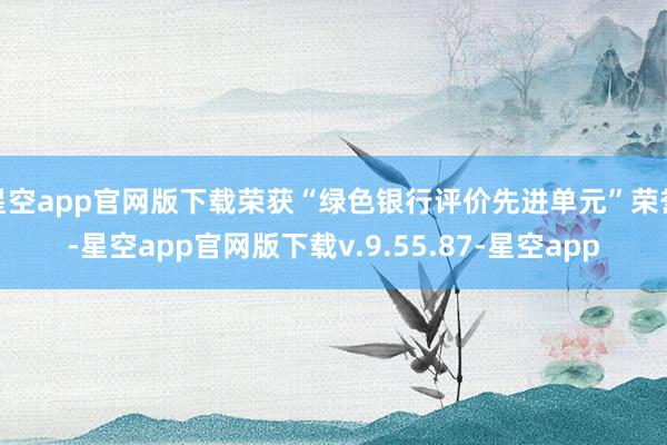 星空app官网版下载荣获“绿色银行评价先进单元”荣誉-星空app官网版下载v.9.55.87-星空app