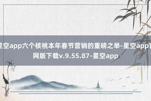 星空app六个核桃本年春节营销的重磅之举-星空app官网版下载v.9.55.87-星空app