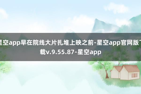 星空app早在院线大片扎堆上映之前-星空app官网版下载v.9.55.87-星空app