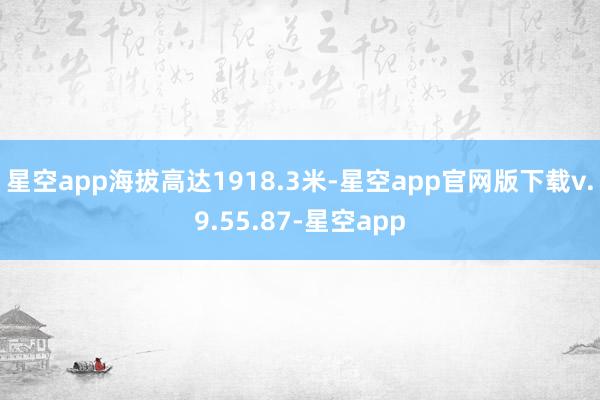 星空app海拔高达1918.3米-星空app官网版下载v.9.55.87-星空app
