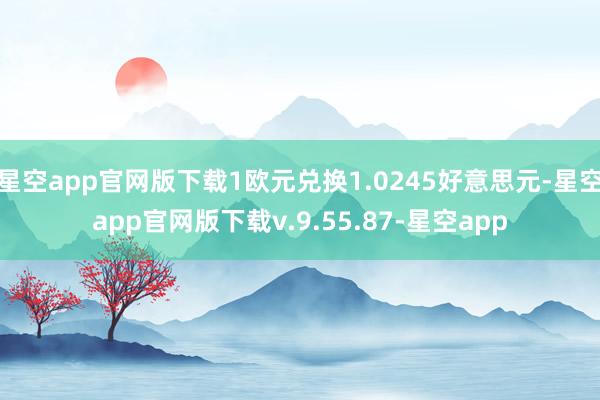 星空app官网版下载1欧元兑换1.0245好意思元-星空app官网版下载v.9.55.87-星空app