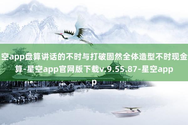 星空app盘算讲话的不时与打破固然全体造型不时现金盘算-星空app官网版下载v.9.55.87-星空app