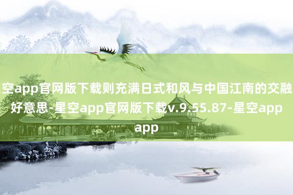 星空app官网版下载则充满日式和风与中国江南的交融之好意思-星空app官网版下载v.9.55.87-星空app