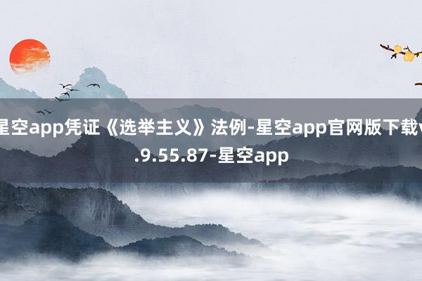 星空app凭证《选举主义》法例-星空app官网版下载v.9.55.87-星空app