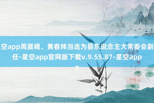 星空app周晨曦、黄春炜当选为县东说念主大常委会副主任-星空app官网版下载v.9.55.87-星空app