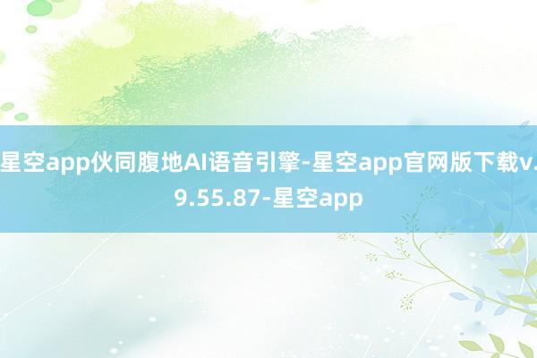 星空app伙同腹地AI语音引擎-星空app官网版下载v.9.55.87-星空app