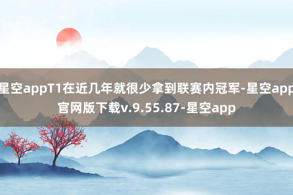 星空appT1在近几年就很少拿到联赛内冠军-星空app官网版下载v.9.55.87-星空app