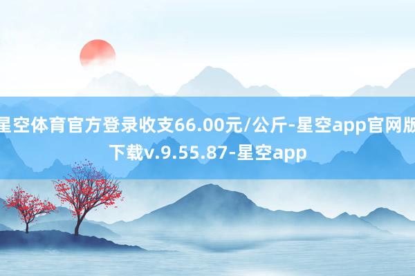星空体育官方登录收支66.00元/公斤-星空app官网版下载v.9.55.87-星空app