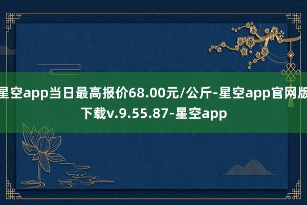 星空app当日最高报价68.00元/公斤-星空app官网版下载v.9.55.87-星空app