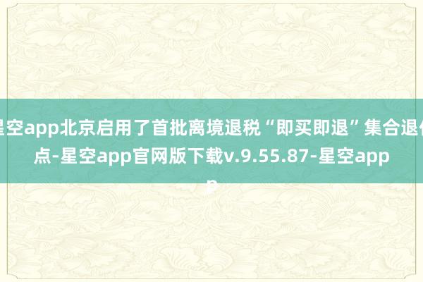 星空app北京启用了首批离境退税“即买即退”集合退付点-星空app官网版下载v.9.55.87-星空app