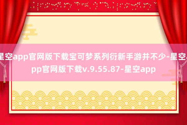 星空app官网版下载宝可梦系列衍新手游并不少-星空app官网版下载v.9.55.87-星空app