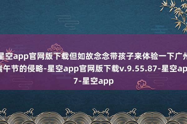 星空app官网版下载但如故念念带孩子来体验一下广州端午节的侵略-星空app官网版下载v.9.55.87-星空app