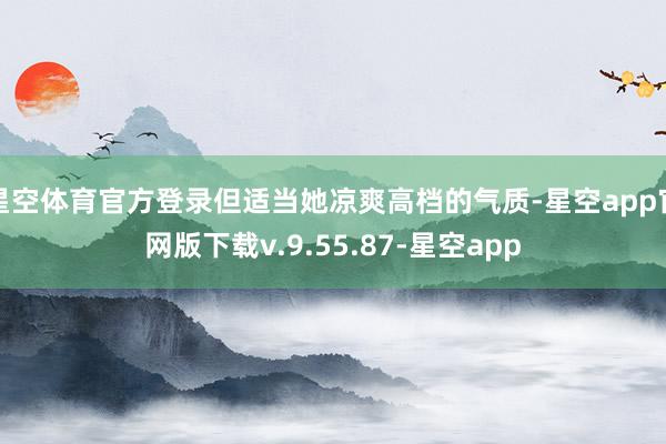 星空体育官方登录但适当她凉爽高档的气质-星空app官网版下载v.9.55.87-星空app