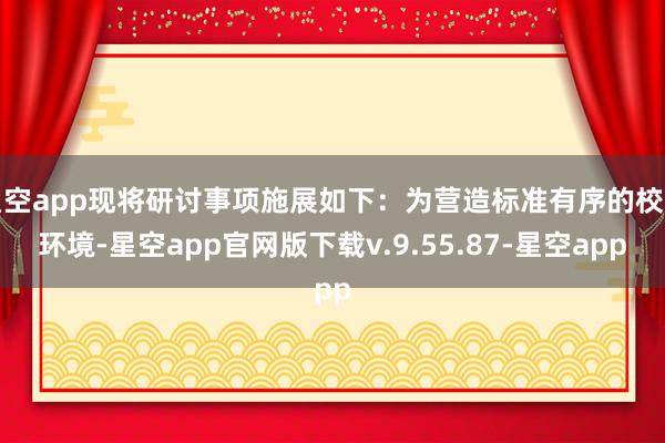 星空app现将研讨事项施展如下：为营造标准有序的校园环境-星空app官网版下载v.9.55.87-星空app