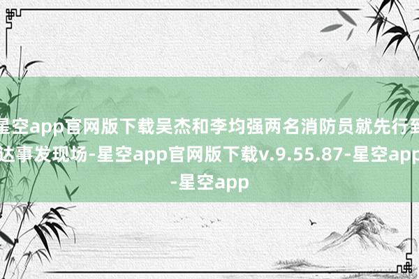 星空app官网版下载吴杰和李均强两名消防员就先行到达事发现场-星空app官网版下载v.9.55.87-星空app