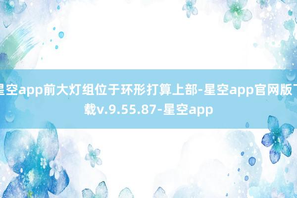 星空app前大灯组位于环形打算上部-星空app官网版下载v.9.55.87-星空app