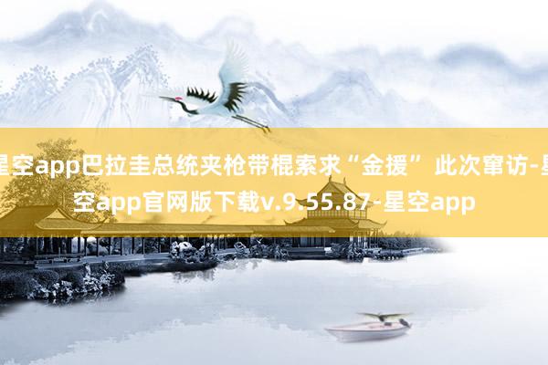 星空app巴拉圭总统夹枪带棍索求“金援” 此次窜访-星空app官网版下载v.9.55.87-星空app