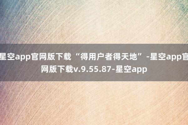 星空app官网版下载 “得用户者得天地” -星空app官网版下载v.9.55.87-星空app