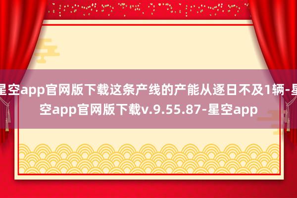 星空app官网版下载这条产线的产能从逐日不及1辆-星空app官网版下载v.9.55.87-星空app