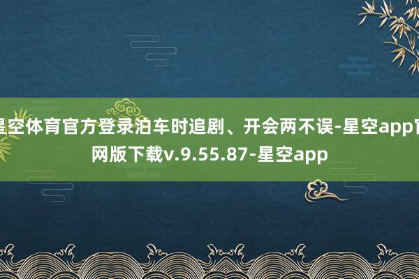 星空体育官方登录泊车时追剧、开会两不误-星空app官网版下载v.9.55.87-星空app