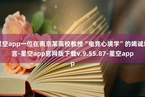星空app一位在南京某高校教授“电竞心境学”的竭诚坦言-星空app官网版下载v.9.55.87-星空app