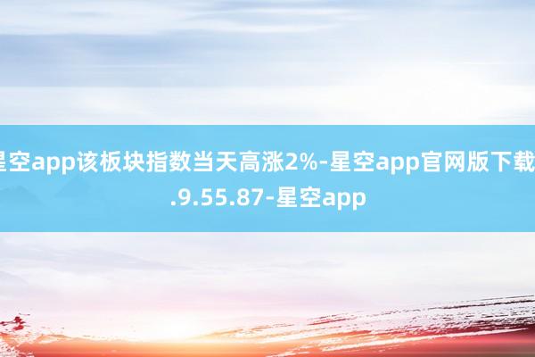星空app该板块指数当天高涨2%-星空app官网版下载v.9.55.87-星空app