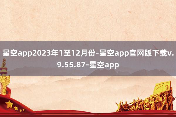 星空app　　2023年1至12月份-星空app官网版下载v.9.55.87-星空app